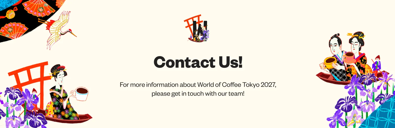Contact Us! For more information about World of Coffee Tokyo 2027, please get in touch with our team!